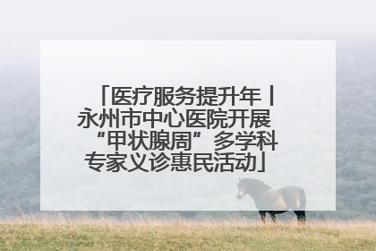 医疗服务提升年丨永州市中心医院开展“甲状腺周”多学科专家义诊惠民活动